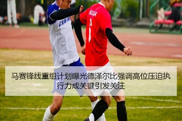 马赛锋线重组计划曝光德泽尔比强调高位压迫执行力成关键引发关注