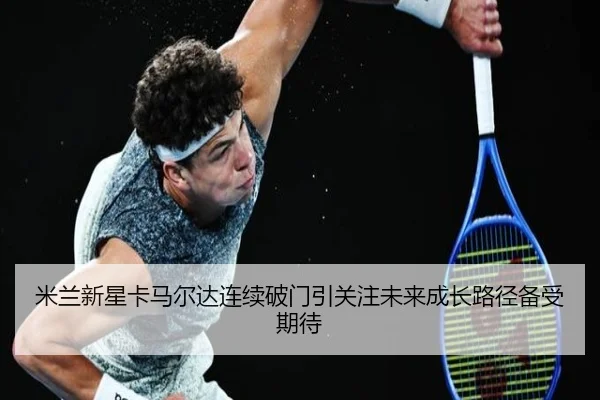 米兰新星卡马尔达连续破门引关注未来成长路径备受期待